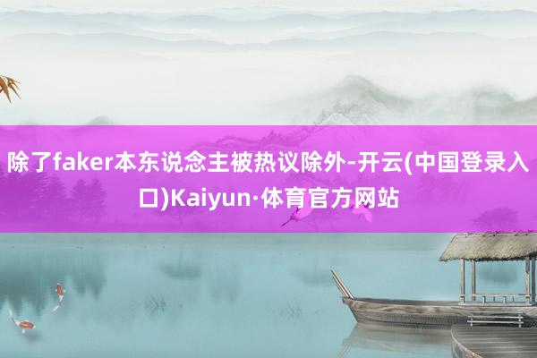 除了faker本东说念主被热议除外-开云(中国登录入口)Kaiyun·体育官方网站