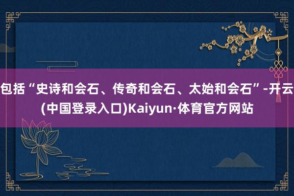 包括“史诗和会石、传奇和会石、太始和会石”-开云(中国登录入口)Kaiyun·体育官方网站