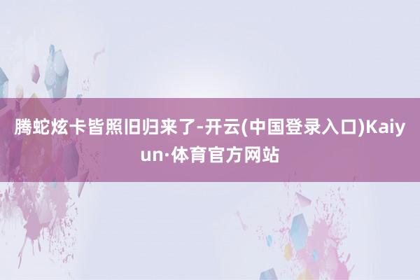 腾蛇炫卡皆照旧归来了-开云(中国登录入口)Kaiyun·体育官方网站