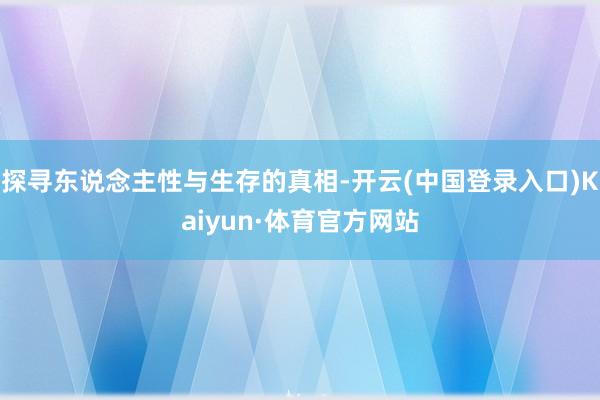 探寻东说念主性与生存的真相-开云(中国登录入口)Kaiyun·体育官方网站