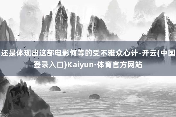 还是体现出这部电影何等的受不雅众心计-开云(中国登录入口)Kaiyun·体育官方网站