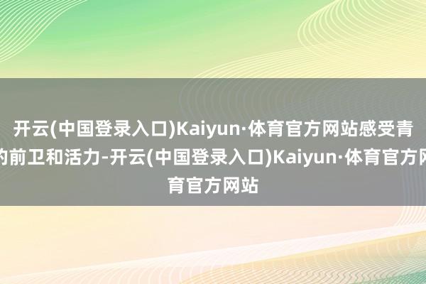 开云(中国登录入口)Kaiyun·体育官方网站感受青岛的前卫和活力-开云(中国登录入口)Kaiyun·体育官方网站