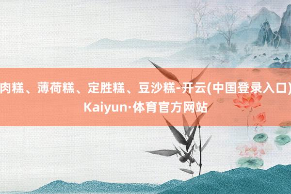 肉糕、薄荷糕、定胜糕、豆沙糕-开云(中国登录入口)Kaiyun·体育官方网站