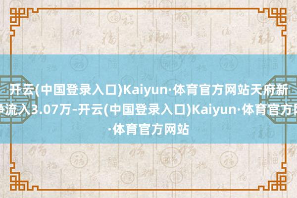 开云(中国登录入口)Kaiyun·体育官方网站天府新区净流入3.07万-开云(中国登录入口)Kaiyun·体育官方网站