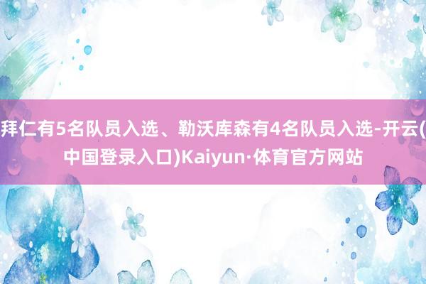 拜仁有5名队员入选、勒沃库森有4名队员入选-开云(中国登录入口)Kaiyun·体育官方网站