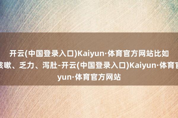 开云(中国登录入口)Kaiyun·体育官方网站比如发热、咳嗽、乏力、泻肚-开云(中国登录入口)Kaiyun·体育官方网站