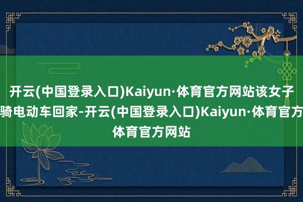 开云(中国登录入口)Kaiyun·体育官方网站该女子赵某骑电动车回家-开云(中国登录入口)Kaiyun·体育官方网站