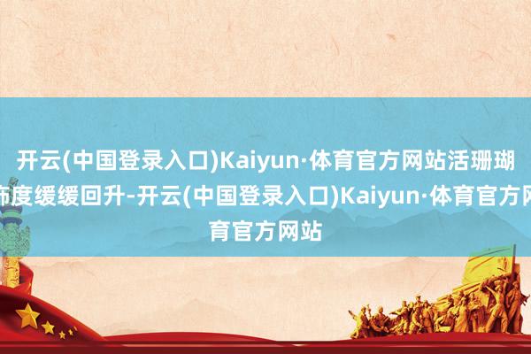 开云(中国登录入口)Kaiyun·体育官方网站活珊瑚粉饰度缓缓回升-开云(中国登录入口)Kaiyun·体育官方网站