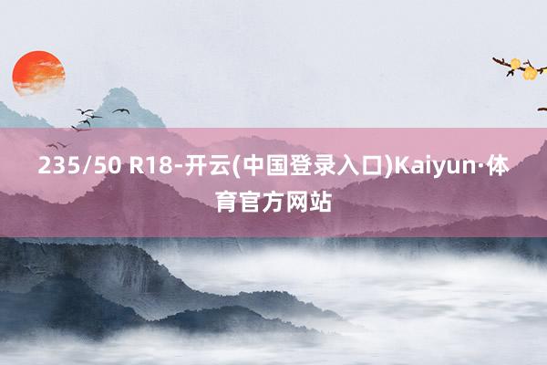 235/50 R18-开云(中国登录入口)Kaiyun·体育官方网站