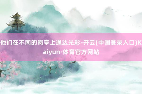 他们在不同的岗亭上通达光彩-开云(中国登录入口)Kaiyun·体育官方网站