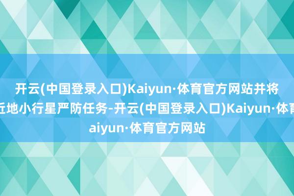 开云(中国登录入口)Kaiyun·体育官方网站并将初度开展近地小行星严防任务-开云(中国登录入口)Kaiyun·体育官方网站