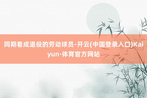 同期看成退役的劳动球员-开云(中国登录入口)Kaiyun·体育官方网站