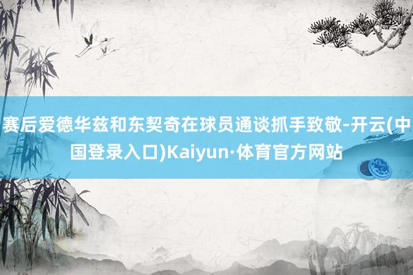 赛后爱德华兹和东契奇在球员通谈抓手致敬-开云(中国登录入口)Kaiyun·体育官方网站