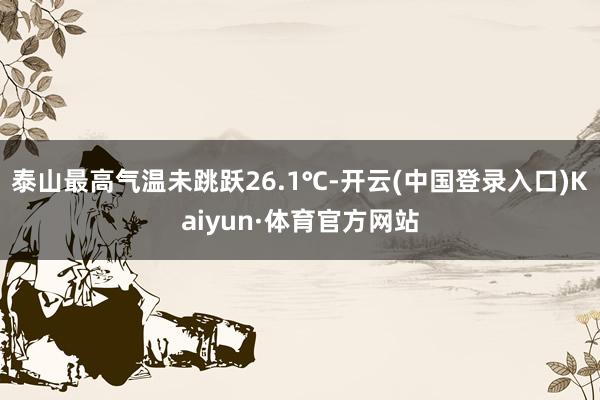 泰山最高气温未跳跃26.1℃-开云(中国登录入口)Kaiyun·体育官方网站