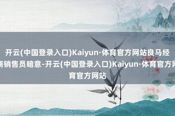 开云(中国登录入口)Kaiyun·体育官方网站良马经销商销售员暗意-开云(中国登录入口)Kaiyun·体育官方网站