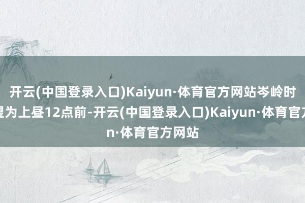 开云(中国登录入口)Kaiyun·体育官方网站岑岭时段展望为上昼12点前-开云(中国登录入口)Kaiyun·体育官方网站