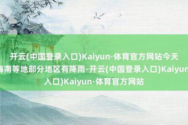 开云(中国登录入口)Kaiyun·体育官方网站今天广东、广西、海南等地部分地区有降雨-开云(中国登录入口)Kaiyun·体育官方网站