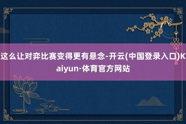 这么让对弈比赛变得更有悬念-开云(中国登录入口)Kaiyun·体育官方网站