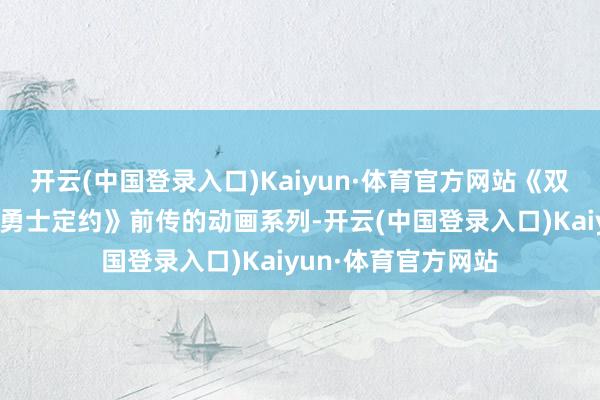 开云(中国登录入口)Kaiyun·体育官方网站《双城之战》为刻画《勇士定约》前传的动画系列-开云(中国登录入口)Kaiyun·体育官方网站