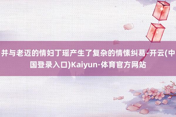 并与老迈的情妇丁瑶产生了复杂的情愫纠葛-开云(中国登录入口)Kaiyun·体育官方网站