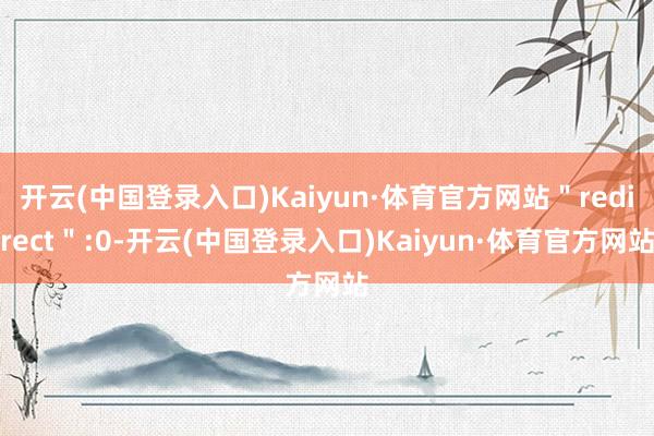 开云(中国登录入口)Kaiyun·体育官方网站＂redirect＂:0-开云(中国登录入口)Kaiyun·体育官方网站