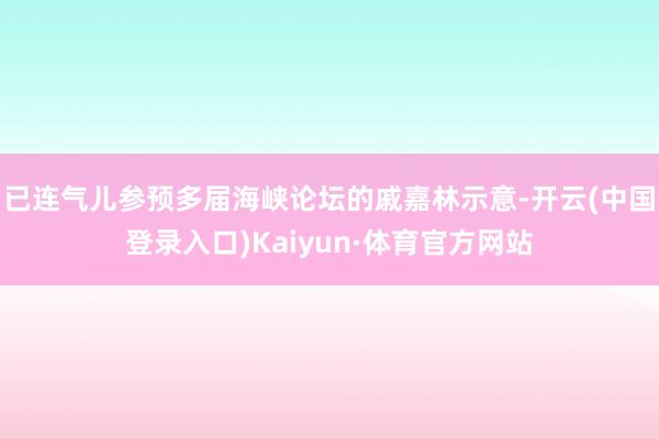 已连气儿参预多届海峡论坛的戚嘉林示意-开云(中国登录入口)Kaiyun·体育官方网站