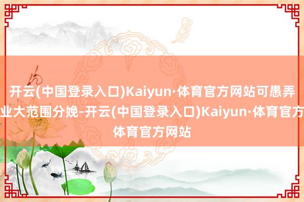 开云(中国登录入口)Kaiyun·体育官方网站可愚弄于工业大范围分娩-开云(中国登录入口)Kaiyun·体育官方网站