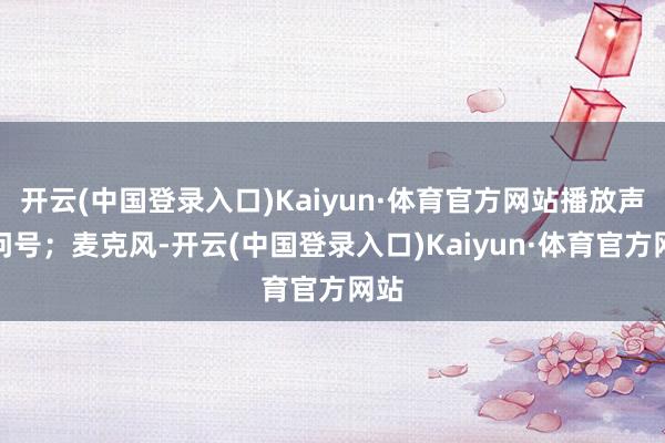 开云(中国登录入口)Kaiyun·体育官方网站播放声息问号；麦克风-开云(中国登录入口)Kaiyun·体育官方网站