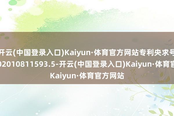 开云(中国登录入口)Kaiyun·体育官方网站专利央求号为CN202010811593.5-开云(中国登录入口)Kaiyun·体育官方网站