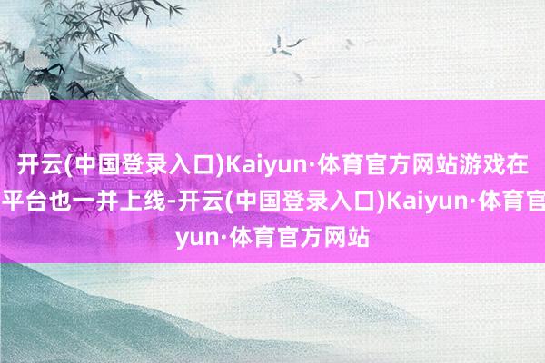 开云(中国登录入口)Kaiyun·体育官方网站游戏在Steam平台也一并上线-开云(中国登录入口)Kaiyun·体育官方网站