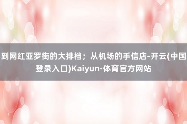 到网红亚罗街的大排档；从机场的手信店-开云(中国登录入口)Kaiyun·体育官方网站