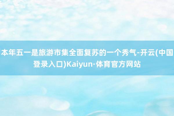 本年五一是旅游市集全面复苏的一个秀气-开云(中国登录入口)Kaiyun·体育官方网站