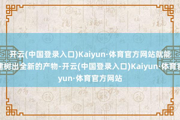 开云(中国登录入口)Kaiyun·体育官方网站就能够快速建树出全新的产物-开云(中国登录入口)Kaiyun·体育官方网站