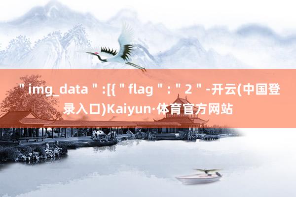 ＂img_data＂:[{＂flag＂:＂2＂-开云(中国登录入口)Kaiyun·体育官方网站