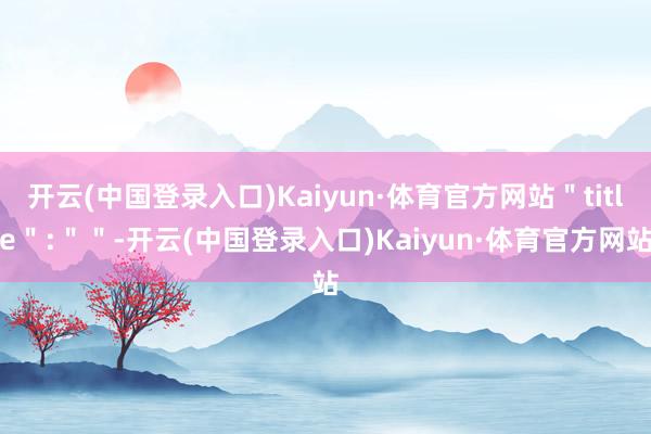 开云(中国登录入口)Kaiyun·体育官方网站＂title＂:＂＂-开云(中国登录入口)Kaiyun·体育官方网站