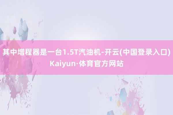 其中增程器是一台1.5T汽油机-开云(中国登录入口)Kaiyun·体育官方网站