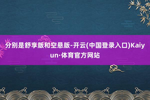 分别是舒享版和空悬版-开云(中国登录入口)Kaiyun·体育官方网站