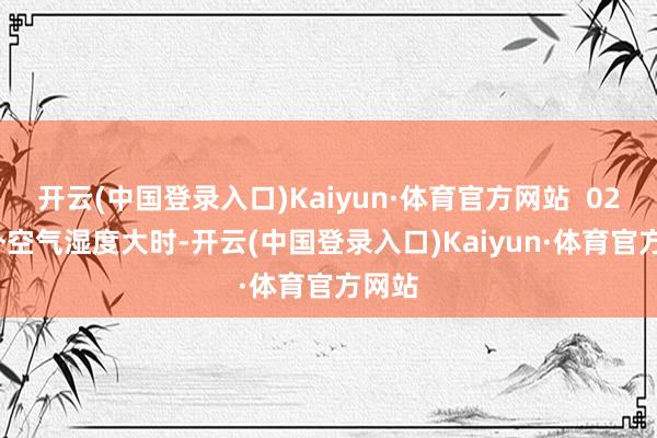 开云(中国登录入口)Kaiyun·体育官方网站  02  车外空气湿度大时-开云(中国登录入口)Kaiyun·体育官方网站