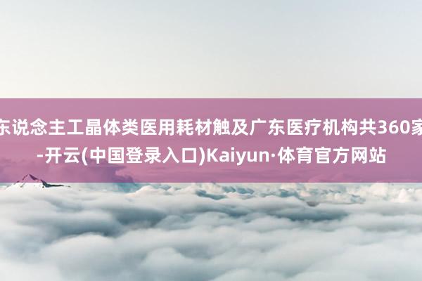 东说念主工晶体类医用耗材触及广东医疗机构共360家-开云(中国登录入口)Kaiyun·体育官方网站