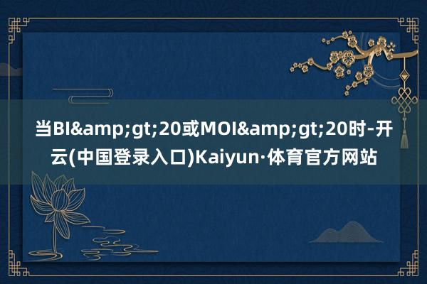 当BI&gt;20或MOI&gt;20时-开云(中国登录入口)Kaiyun·体育官方网站