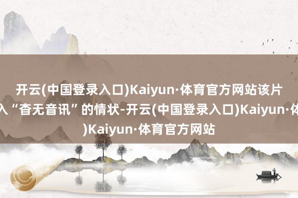 开云(中国登录入口)Kaiyun·体育官方网站该片更是险些堕入“杳无音讯”的情状-开云(中国登录入口)Kaiyun·体育官方网站