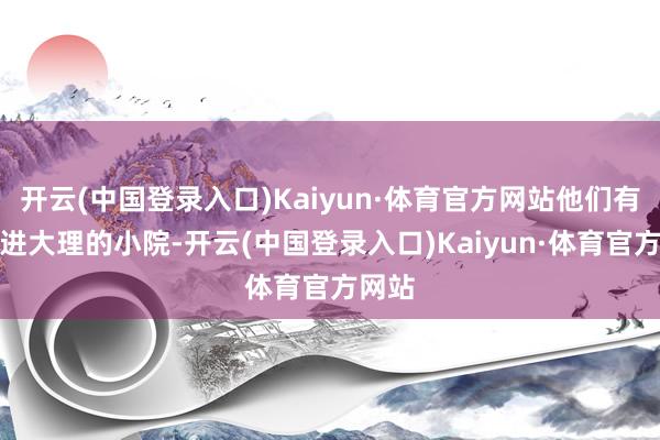 开云(中国登录入口)Kaiyun·体育官方网站他们有的住进大理的小院-开云(中国登录入口)Kaiyun·体育官方网站