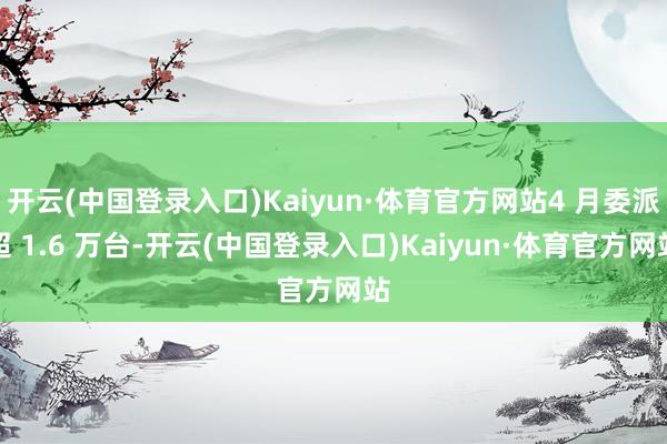 开云(中国登录入口)Kaiyun·体育官方网站4 月委派超 1.6 万台-开云(中国登录入口)Kaiyun·体育官方网站