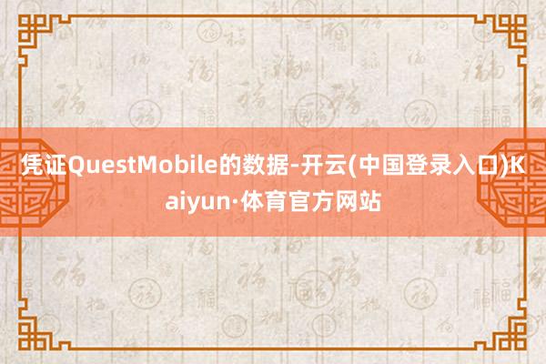 凭证QuestMobile的数据-开云(中国登录入口)Kaiyun·体育官方网站