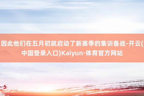 因此他们在五月初就启动了新赛季的集训备战-开云(中国登录入口)Kaiyun·体育官方网站