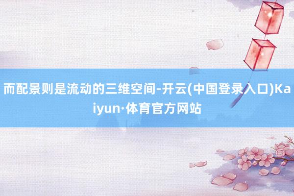 而配景则是流动的三维空间-开云(中国登录入口)Kaiyun·体育官方网站