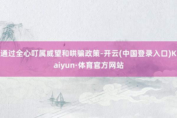 通过全心叮属威望和哄骗政策-开云(中国登录入口)Kaiyun·体育官方网站