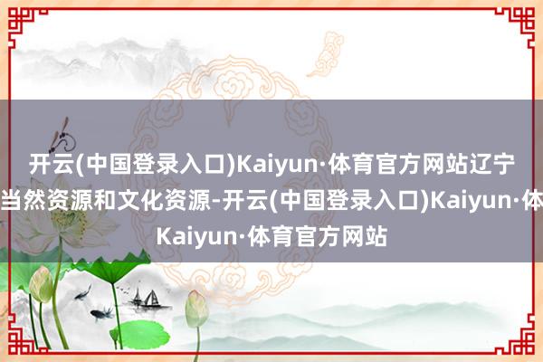 开云(中国登录入口)Kaiyun·体育官方网站辽宁神敢于整合当然资源和文化资源-开云(中国登录入口)Kaiyun·体育官方网站