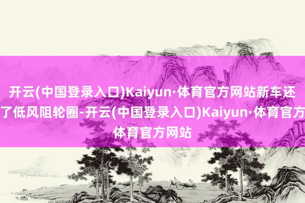 开云(中国登录入口)Kaiyun·体育官方网站新车还选择了低风阻轮圈-开云(中国登录入口)Kaiyun·体育官方网站