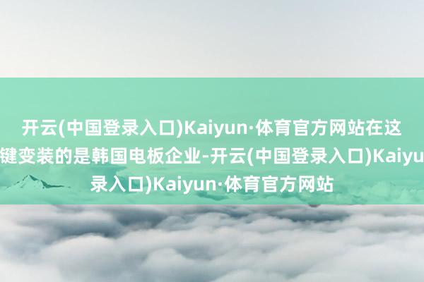 开云(中国登录入口)Kaiyun·体育官方网站在这个增长中饰演关键变装的是韩国电板企业-开云(中国登录入口)Kaiyun·体育官方网站